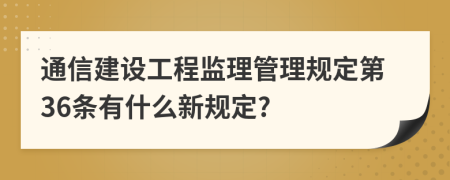 通信建设工程监理管理规定第36条有什么新规定?