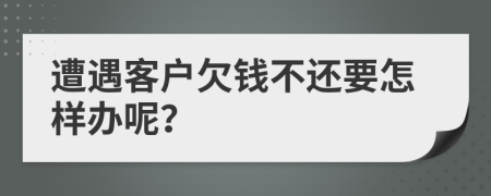 遭遇客户欠钱不还要怎样办呢？