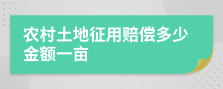 农村土地征用赔偿多少金额一亩