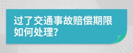 过了交通事故赔偿期限如何处理？