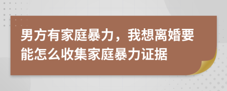 男方有家庭暴力，我想离婚要能怎么收集家庭暴力证据