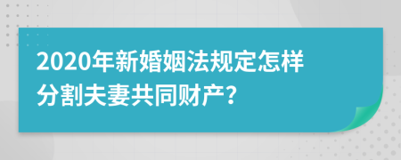 2020年新婚姻法规定怎样分割夫妻共同财产？