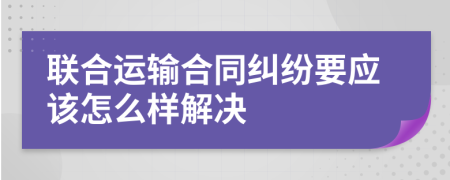 联合运输合同纠纷要应该怎么样解决