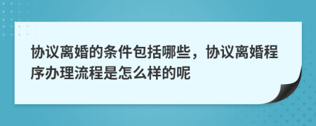 协议离婚的条件包括哪些，协议离婚程序办理流程是怎么样的呢