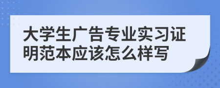 大学生广告专业实习证明范本应该怎么样写