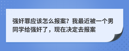 强奸罪应该怎么报案？我最近被一个男同学给强奸了，现在决定去报案