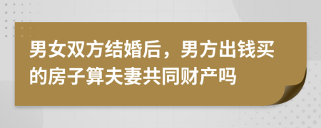 男女双方结婚后，男方出钱买的房子算夫妻共同财产吗