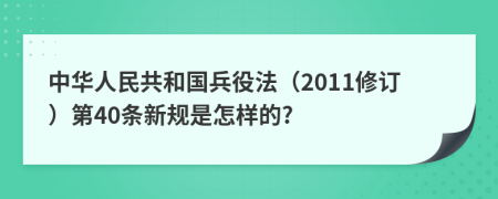 中华人民共和国兵役法（2011修订）第40条新规是怎样的?