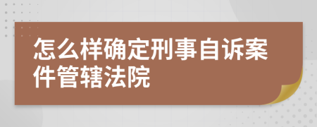 怎么样确定刑事自诉案件管辖法院