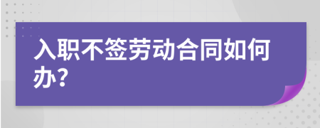 入职不签劳动合同如何办？