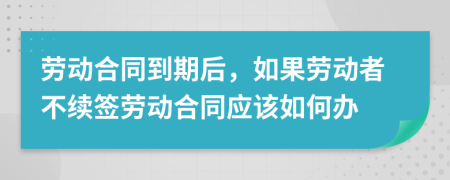 劳动合同到期后，如果劳动者不续签劳动合同应该如何办