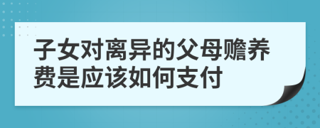 子女对离异的父母赡养费是应该如何支付