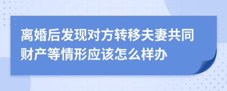 离婚后发现对方转移夫妻共同财产等情形应该怎么样办