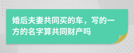 婚后夫妻共同买的车，写的一方的名字算共同财产吗