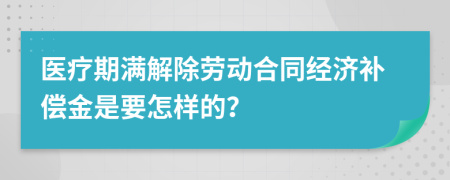 医疗期满解除劳动合同经济补偿金是要怎样的？