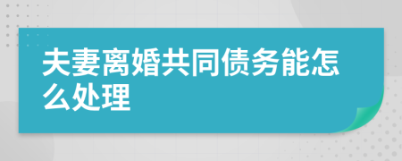 夫妻离婚共同债务能怎么处理