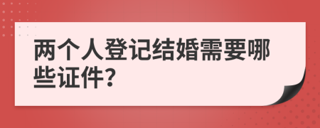 两个人登记结婚需要哪些证件？