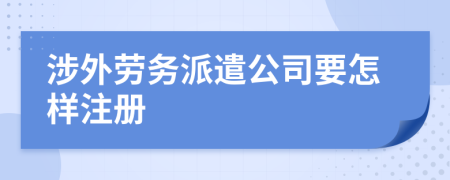 涉外劳务派遣公司要怎样注册