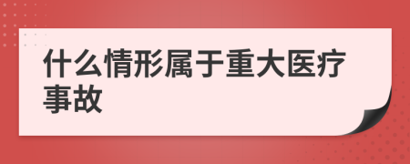 什么情形属于重大医疗事故