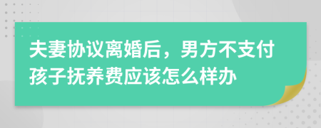 夫妻协议离婚后，男方不支付孩子抚养费应该怎么样办