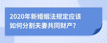 2020年新婚姻法规定应该如何分割夫妻共同财产？