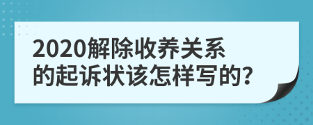 2020解除收养关系的起诉状该怎样写的？