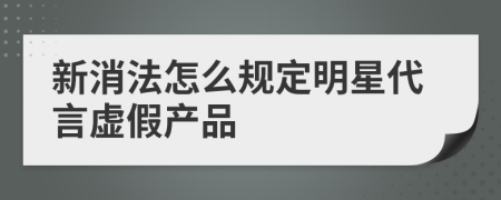 新消法怎么规定明星代言虚假产品