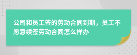 公司和员工签的劳动合同到期，员工不愿意续签劳动合同怎么样办