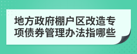 地方政府棚户区改造专项债券管理办法指哪些