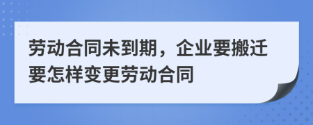 劳动合同未到期，企业要搬迁要怎样变更劳动合同