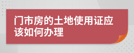 门市房的土地使用证应该如何办理