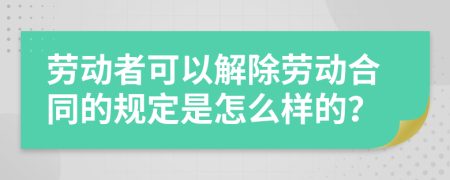 劳动者可以解除劳动合同的规定是怎么样的？