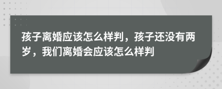 孩子离婚应该怎么样判，孩子还没有两岁，我们离婚会应该怎么样判