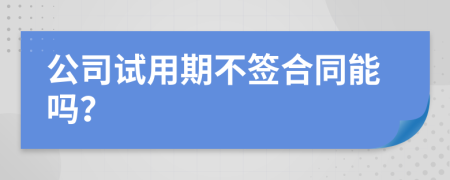 公司试用期不签合同能吗？