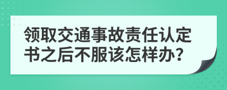 领取交通事故责任认定书之后不服该怎样办？