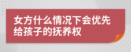 女方什么情况下会优先给孩子的抚养权