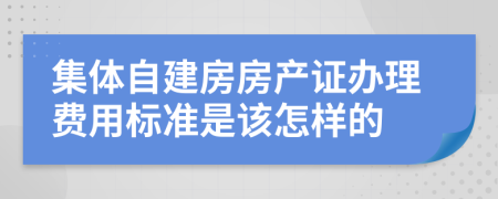 集体自建房房产证办理费用标准是该怎样的