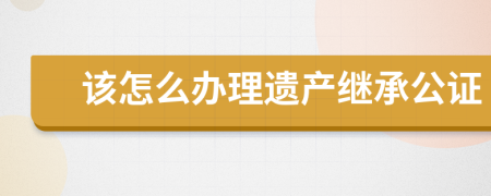 该怎么办理遗产继承公证