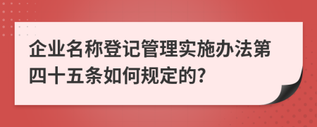 企业名称登记管理实施办法第四十五条如何规定的?