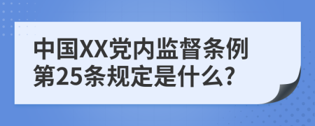 中国XX党内监督条例第25条规定是什么?