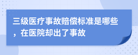 三级医疗事故赔偿标准是哪些，在医院却出了事故