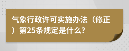 气象行政许可实施办法（修正）第25条规定是什么?