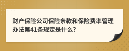 财产保险公司保险条款和保险费率管理办法第41条规定是什么?