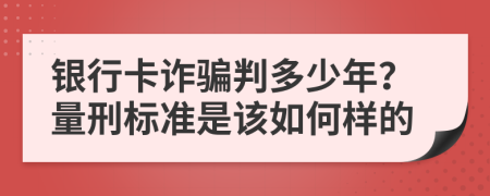银行卡诈骗判多少年？量刑标准是该如何样的