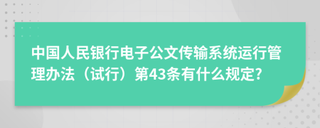 中国人民银行电子公文传输系统运行管理办法（试行）第43条有什么规定?