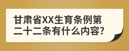 甘肃省XX生育条例第二十二条有什么内容?