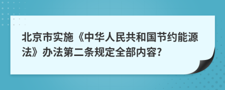 北京市实施《中华人民共和国节约能源法》办法第二条规定全部内容?