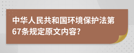 中华人民共和国环境保护法第67条规定原文内容?