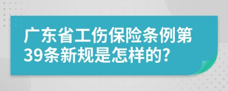 广东省工伤保险条例第39条新规是怎样的?