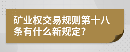 矿业权交易规则第十八条有什么新规定?